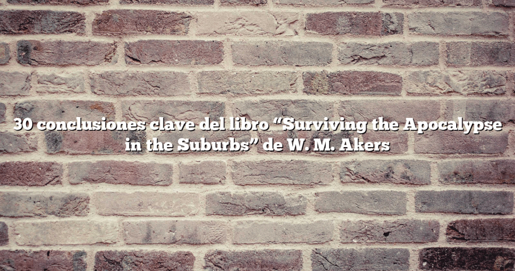 30 conclusiones clave del libro “Surviving the Apocalypse in the Suburbs” de W. M. Akers