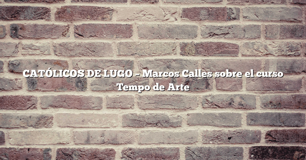 CATÓLICOS DE LUGO – Marcos Calles sobre el curso Tempo de Arte
