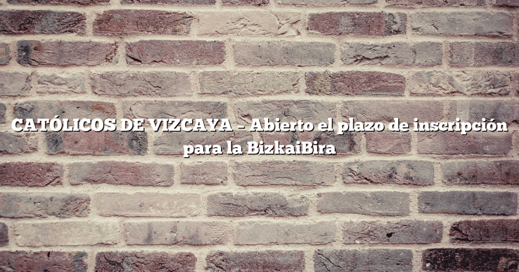 CATÓLICOS DE VIZCAYA – Abierto el plazo de inscripción para la BizkaiBira