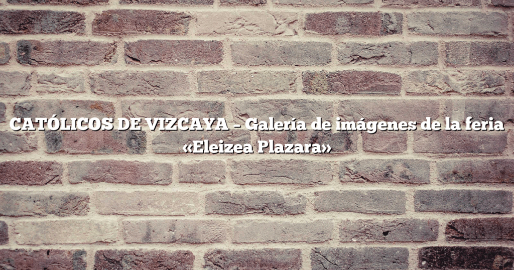 CATÓLICOS DE VIZCAYA – Galería de imágenes de la feria «Eleizea Plazara»