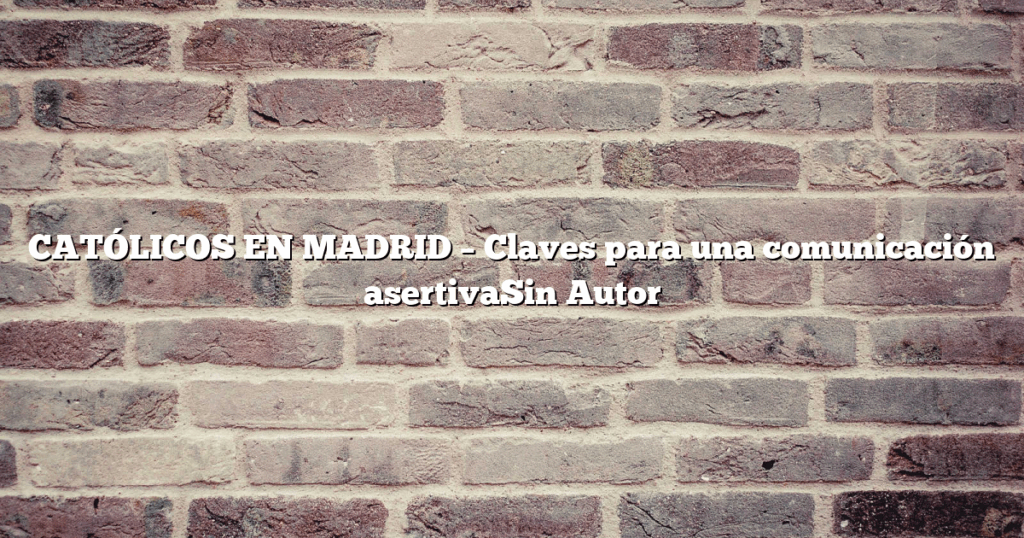 CATÓLICOS EN MADRID – Claves para una comunicación asertivaSin Autor