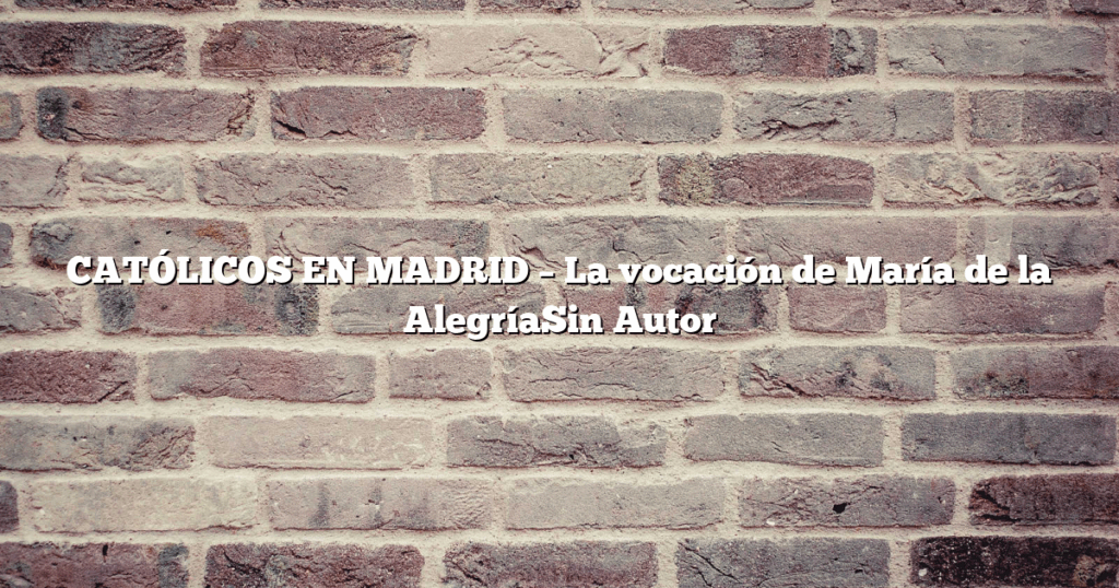 CATÓLICOS EN MADRID – La vocación de María de la AlegríaSin Autor