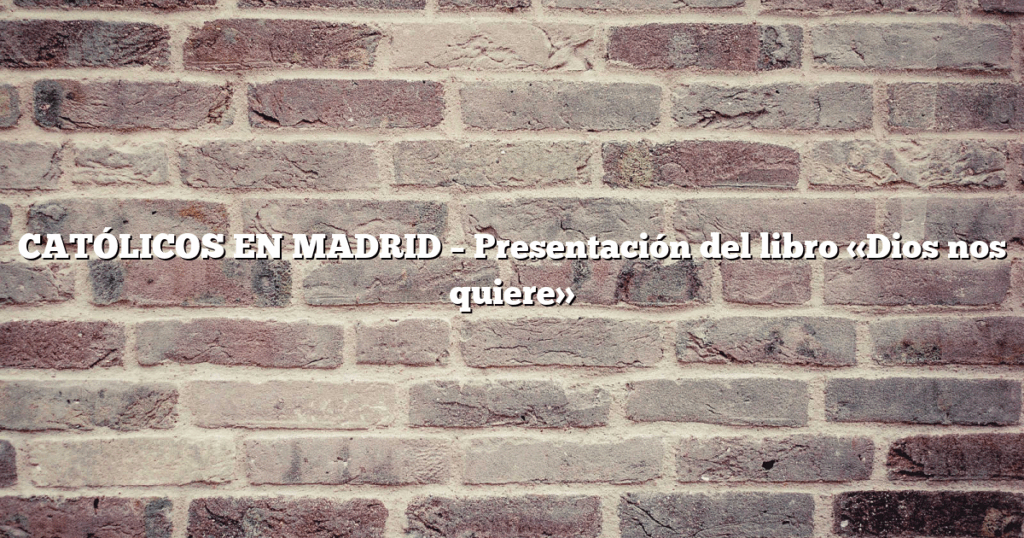 CATÓLICOS EN MADRID – Presentación del libro «Dios nos quiere»