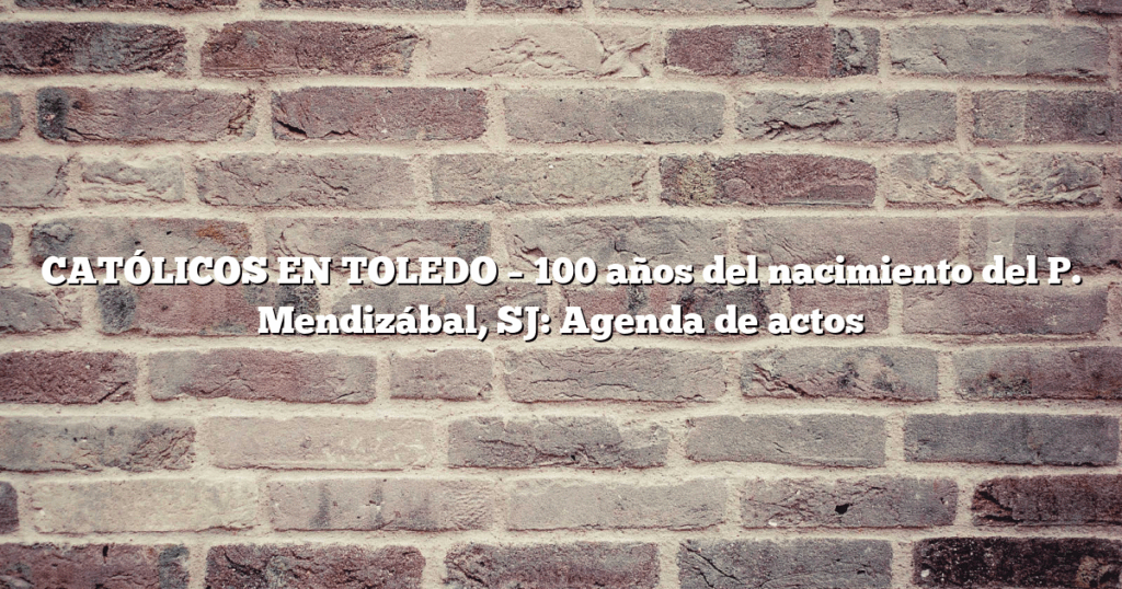 CATÓLICOS EN TOLEDO – 100 años del nacimiento del P. Mendizábal, SJ: Agenda de actos