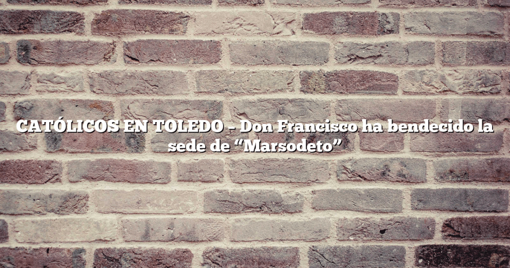CATÓLICOS EN TOLEDO – Don Francisco ha bendecido la sede de “Marsodeto”