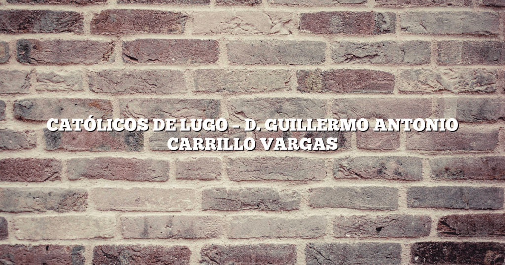 CATÓLICOS DE LUGO – D. GUILLERMO ANTONIO CARRILLO VARGAS