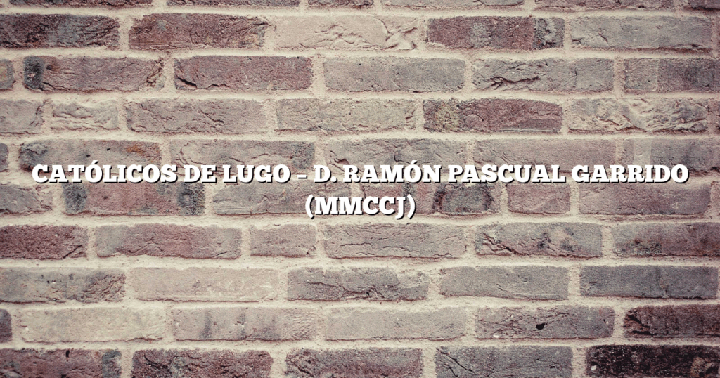 CATÓLICOS DE LUGO – D. RAMÓN PASCUAL GARRIDO (MMCCJ)