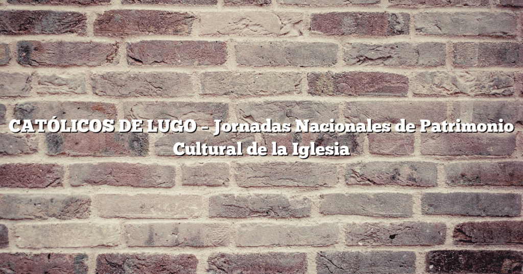 CATÓLICOS DE LUGO – Jornadas Nacionales de Patrimonio Cultural de la Iglesia