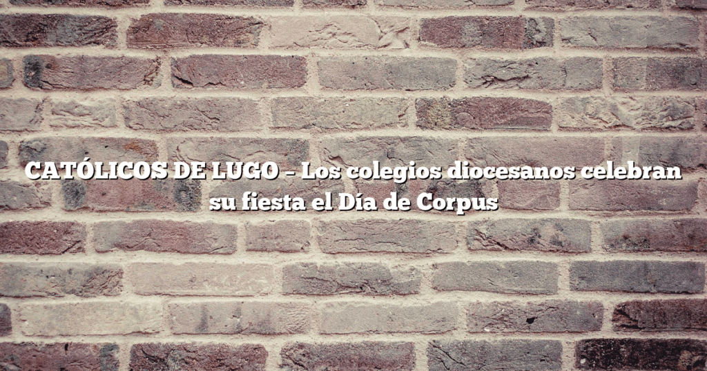 CATÓLICOS DE LUGO – Los colegios diocesanos celebran su fiesta el Día de Corpus