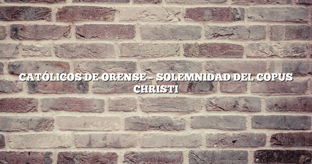 CATÓLICOS DE ORENSE – SOLEMNIDAD DEL COPUS CHRISTI