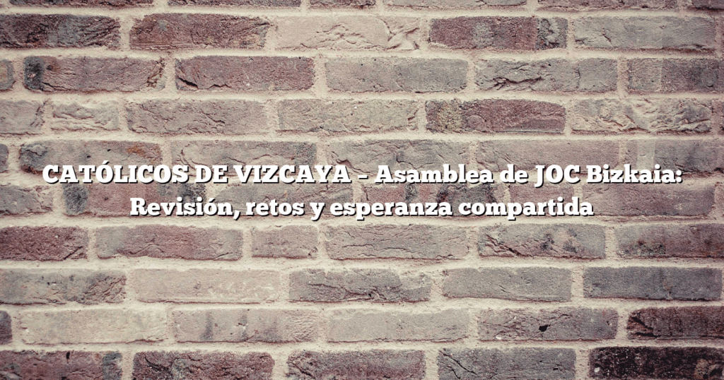 CATÓLICOS DE VIZCAYA – Asamblea de JOC Bizkaia: Revisión, retos y esperanza compartida