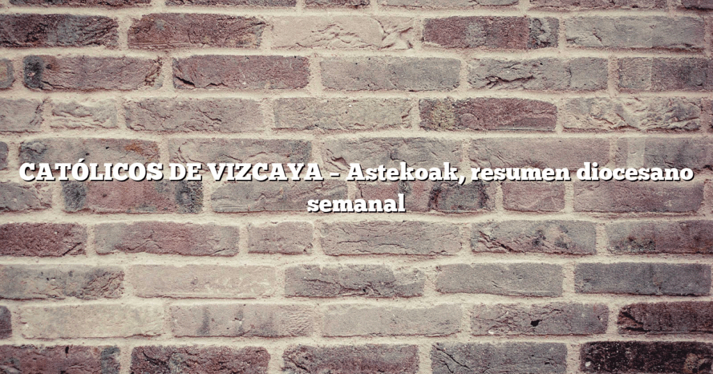 CATÓLICOS DE VIZCAYA – Astekoak, resumen diocesano semanal
