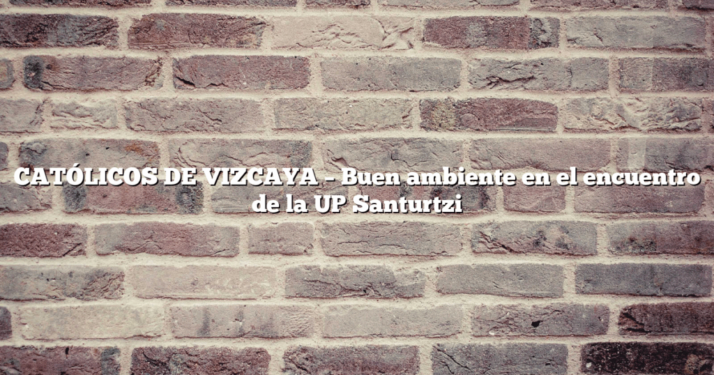 CATÓLICOS DE VIZCAYA – Buen ambiente en el encuentro de la UP Santurtzi