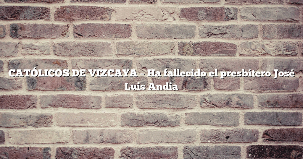 CATÓLICOS DE VIZCAYA – Ha fallecido el presbítero José Luis Andia