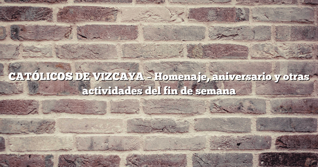 CATÓLICOS DE VIZCAYA – Homenaje, aniversario y otras actividades del fin de semana