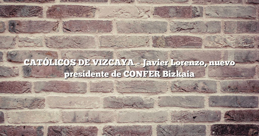 CATÓLICOS DE VIZCAYA – Javier Lorenzo, nuevo presidente de CONFER Bizkaia
