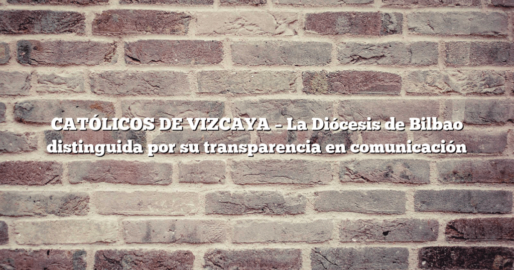 CATÓLICOS DE VIZCAYA – La Diócesis de Bilbao distinguida por su transparencia en comunicación