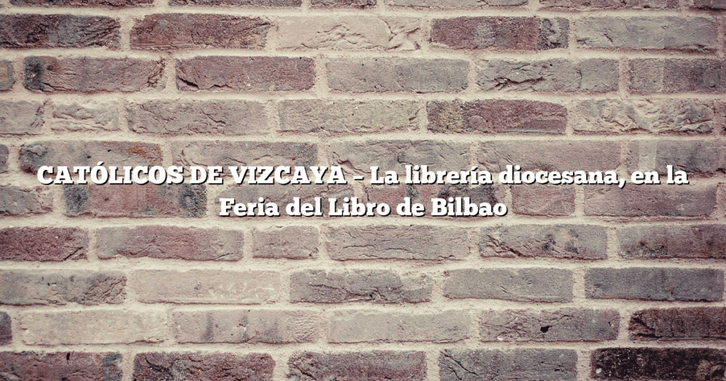 CATÓLICOS DE VIZCAYA – La librería diocesana, en la Feria del Libro de Bilbao