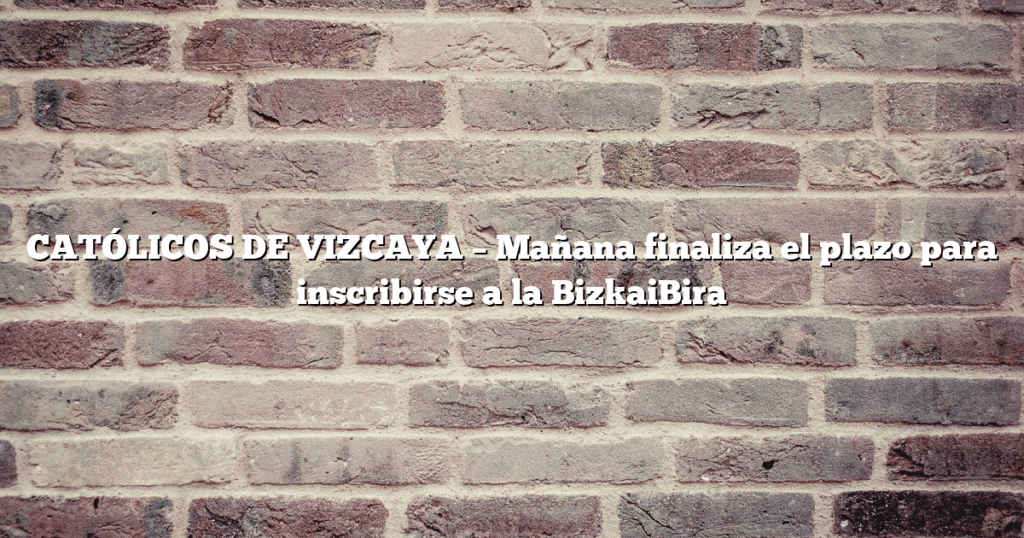 CATÓLICOS DE VIZCAYA – Mañana finaliza el plazo para inscribirse a la BizkaiBira