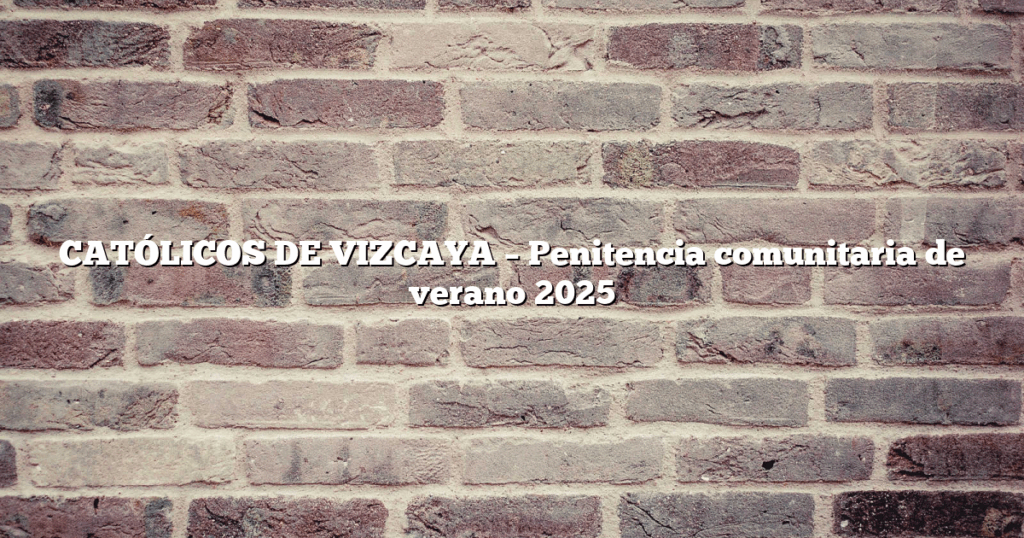 CATÓLICOS DE VIZCAYA – Penitencia comunitaria de verano 2025
