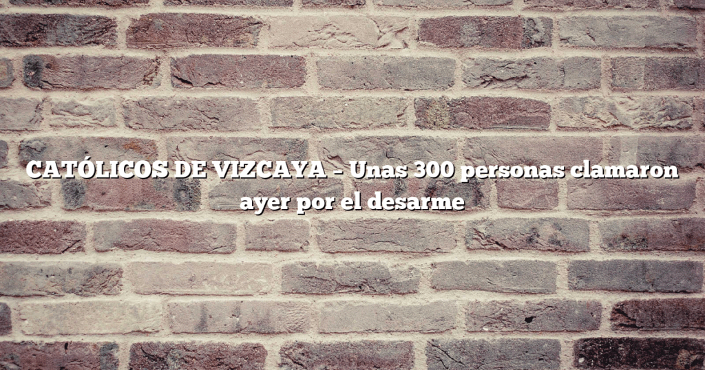 CATÓLICOS DE VIZCAYA – Unas 300 personas clamaron ayer por el desarme