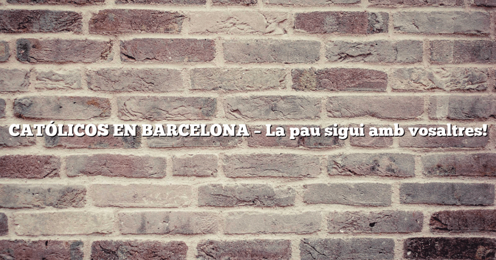 CATÓLICOS EN BARCELONA – La pau sigui amb vosaltres!