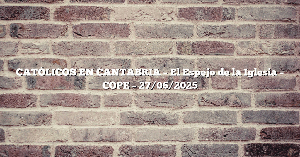 CATÓLICOS EN CANTABRIA – El Espejo de la Iglesia – COPE – 27/06/2025