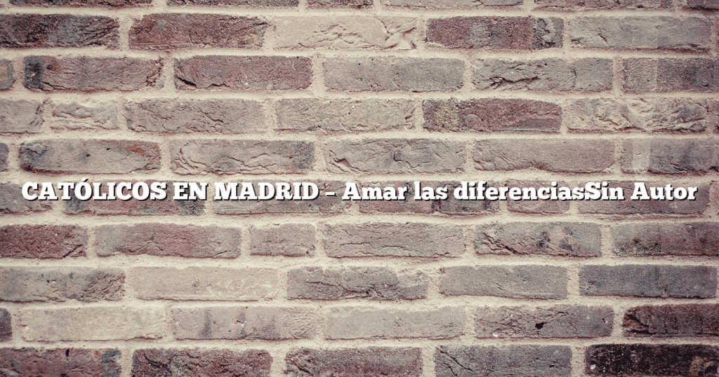 CATÓLICOS EN MADRID – Amar las diferenciasSin Autor