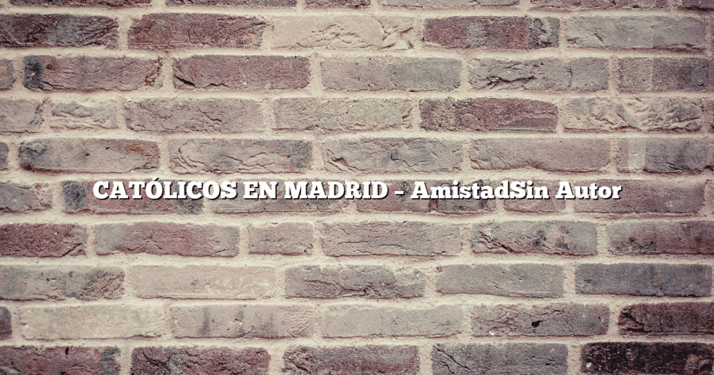 CATÓLICOS EN MADRID – AmistadSin Autor