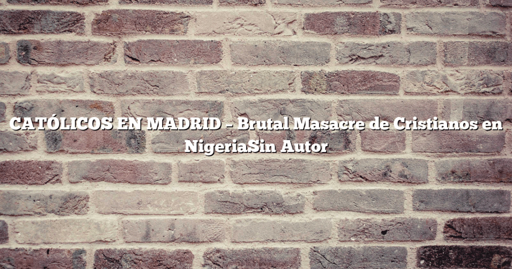 CATÓLICOS EN MADRID – Brutal Masacre de Cristianos en NigeriaSin Autor