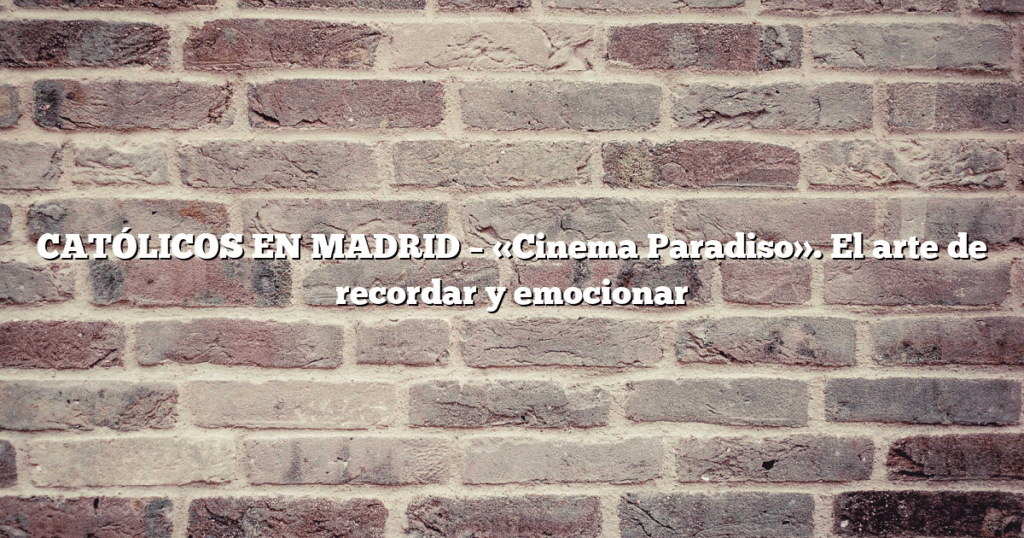 CATÓLICOS EN MADRID – «Cinema Paradiso». El arte de recordar y emocionar