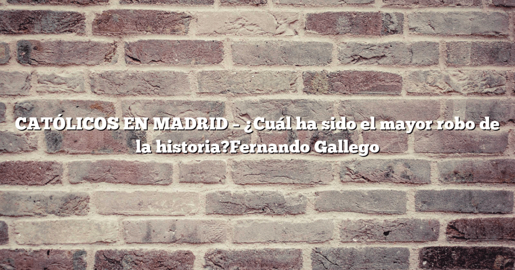 CATÓLICOS EN MADRID – ¿Cuál ha sido el mayor robo de la historia?Fernando Gallego