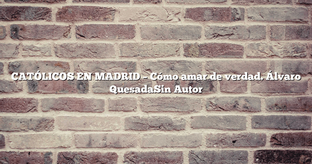 CATÓLICOS EN MADRID – Cómo amar de verdad. Álvaro QuesadaSin Autor