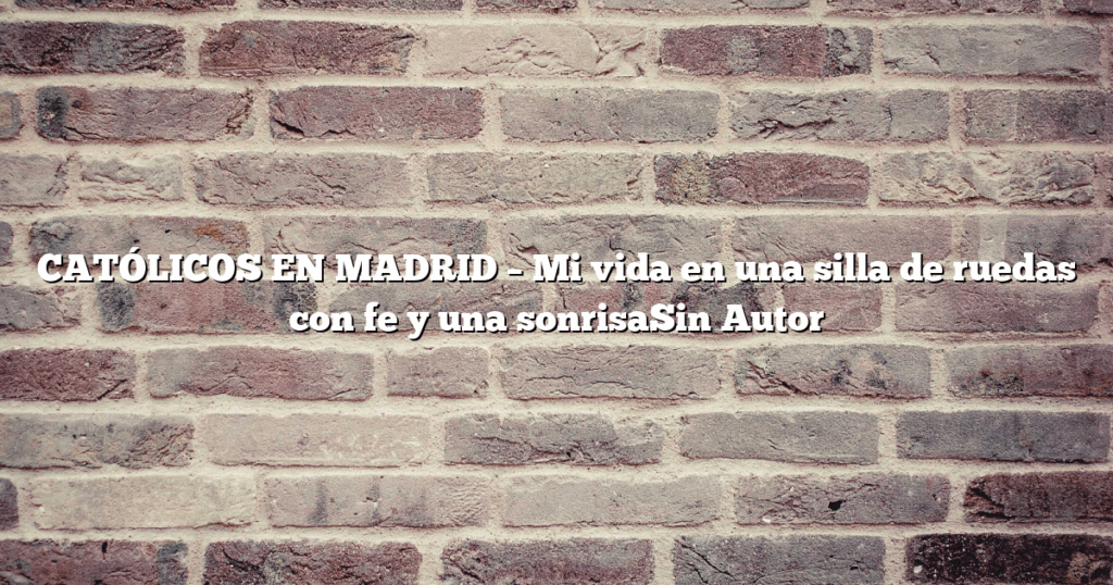 CATÓLICOS EN MADRID – Mi vida en una silla de ruedas con fe y una sonrisaSin Autor
