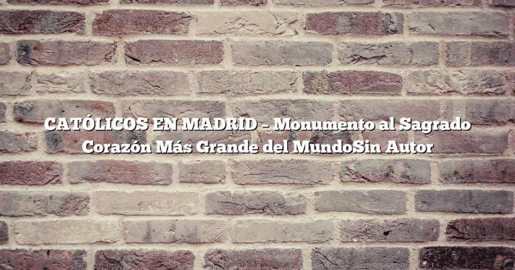 CATÓLICOS EN MADRID – Monumento al Sagrado Corazón Más Grande del MundoSin Autor