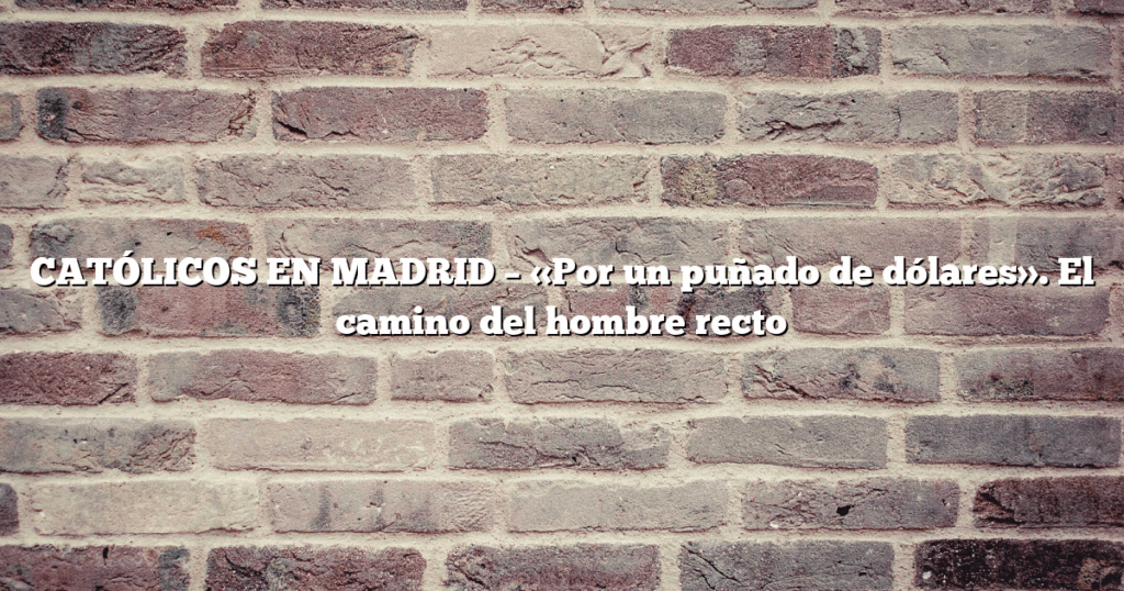 CATÓLICOS EN MADRID – «Por un puñado de dólares». El camino del hombre recto
