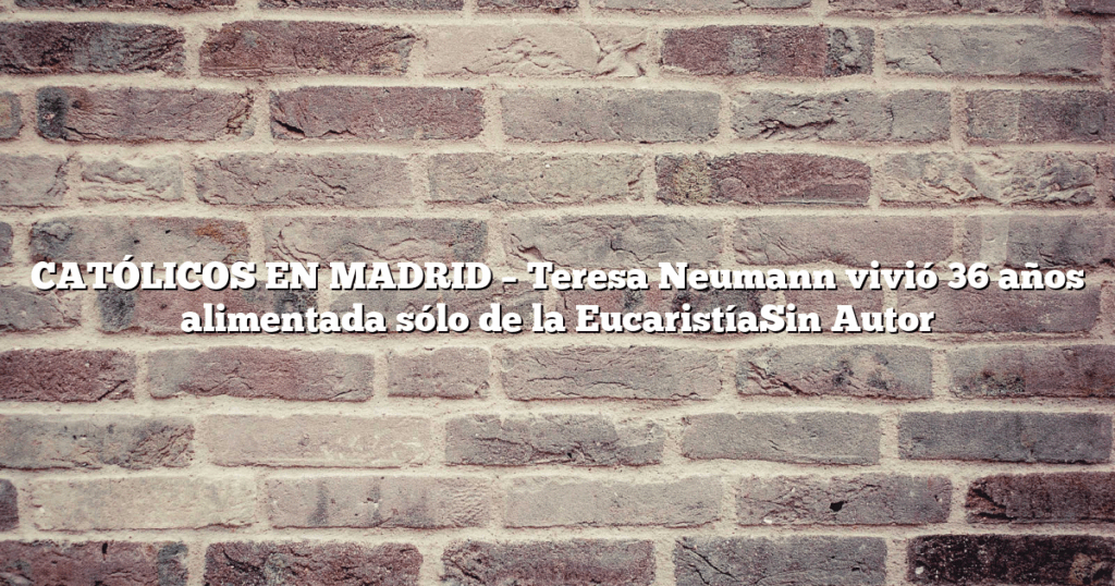 CATÓLICOS EN MADRID – Teresa Neumann vivió 36 años alimentada sólo de la EucaristíaSin Autor