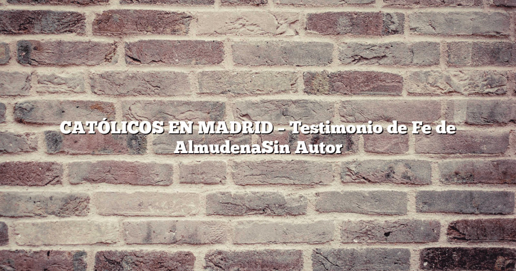 CATÓLICOS EN MADRID – Testimonio de Fe de AlmudenaSin Autor