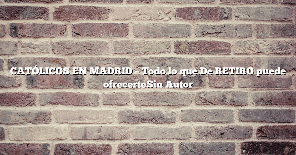 CATÓLICOS EN MADRID – Todo lo que De RETIRO puede ofrecerteSin Autor