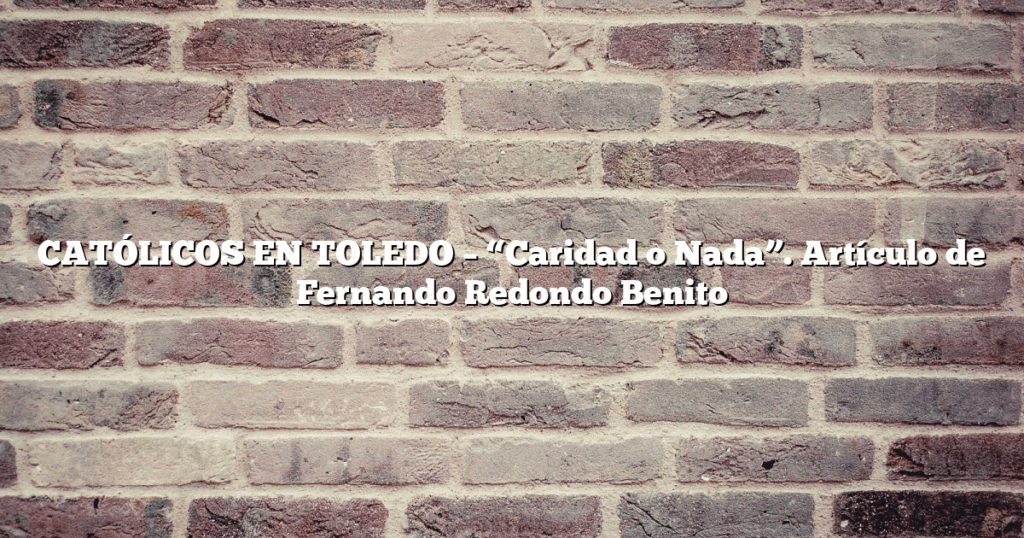 CATÓLICOS EN TOLEDO – “Caridad o Nada”. Artículo de Fernando Redondo Benito