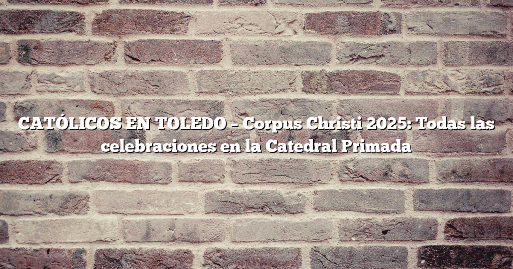 CATÓLICOS EN TOLEDO – Corpus Christi 2025: Todas las celebraciones en la Catedral Primada