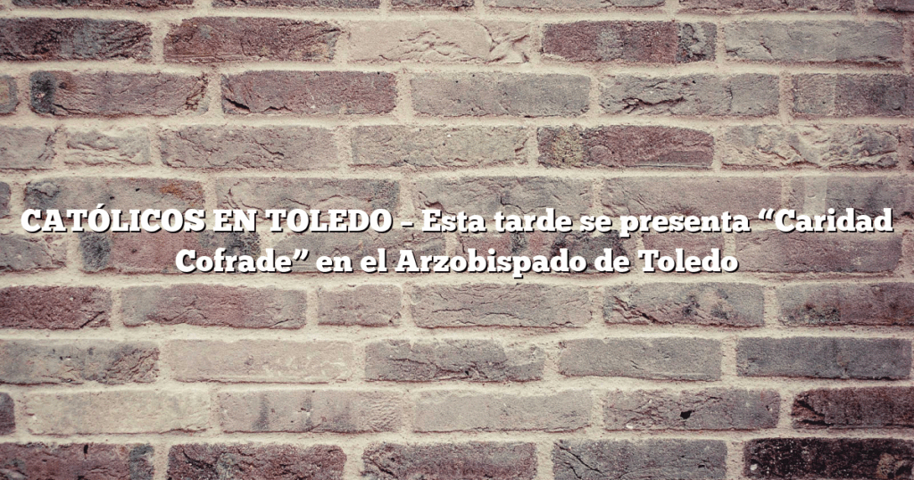 CATÓLICOS EN TOLEDO – Esta tarde se presenta “Caridad Cofrade” en el Arzobispado de Toledo