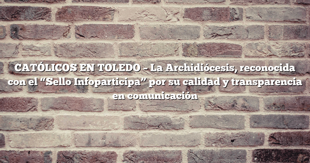 CATÓLICOS EN TOLEDO – La Archidiócesis, reconocida con el “Sello Infoparticipa” por su calidad y transparencia en comunicación