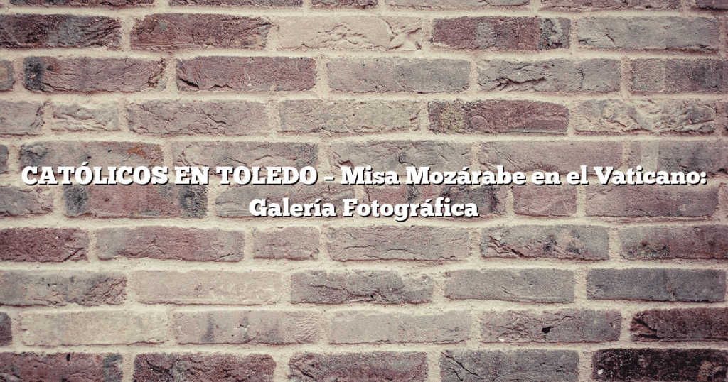 CATÓLICOS EN TOLEDO – Misa Mozárabe en el Vaticano: Galería Fotográfica