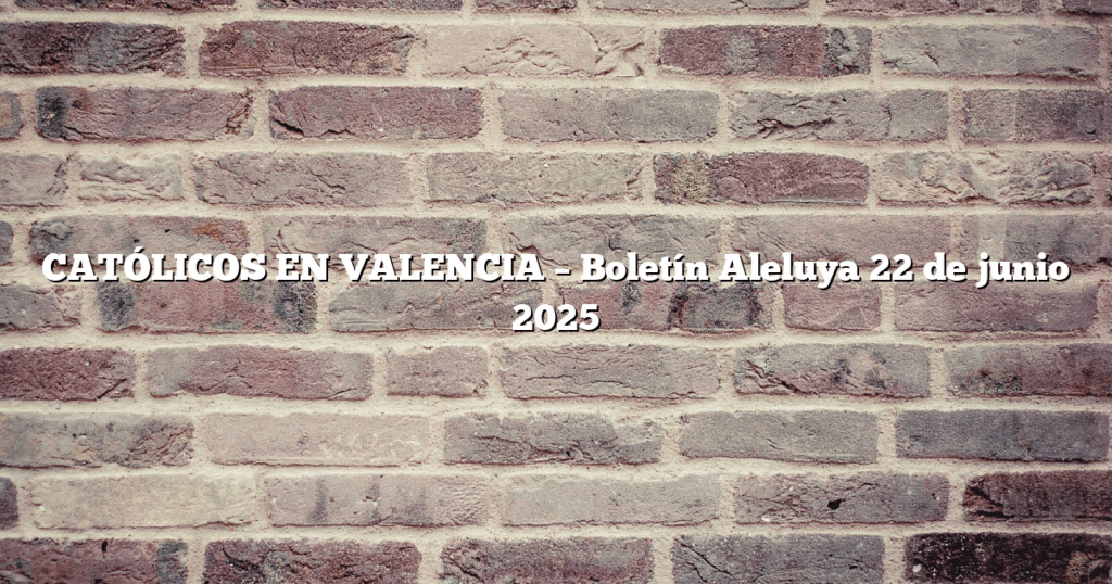CATÓLICOS EN VALENCIA – Boletín Aleluya 22 de junio 2025