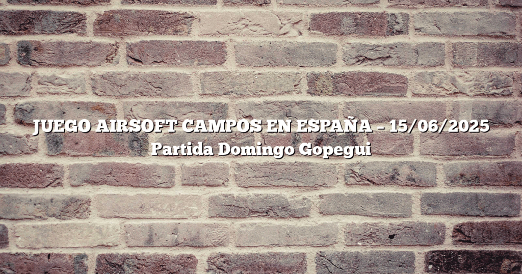 JUEGO AIRSOFT CAMPOS EN ESPAÑA – 15/06/2025 Partida Domingo Gopegui
