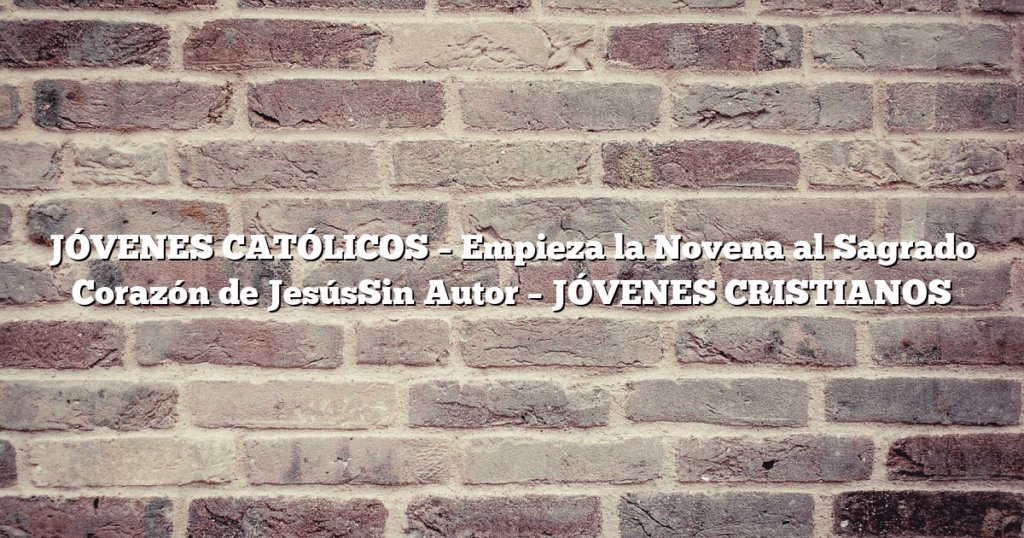JÓVENES CATÓLICOS – Empieza la Novena al Sagrado Corazón de JesúsSin Autor – JÓVENES CRISTIANOS