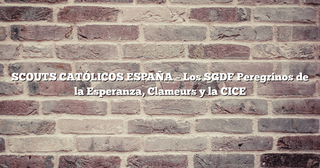 SCOUTS CATÓLICOS ESPAÑA – Los SGDF Peregrinos de la Esperanza, Clameurs y la CICE