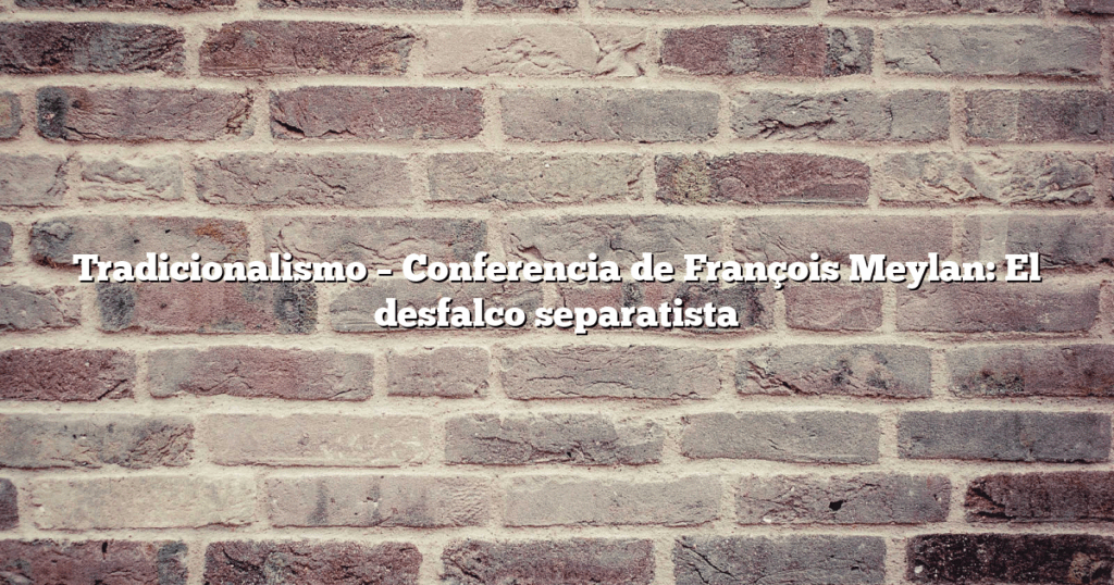 Tradicionalismo – Conferencia de François Meylan: El desfalco separatista