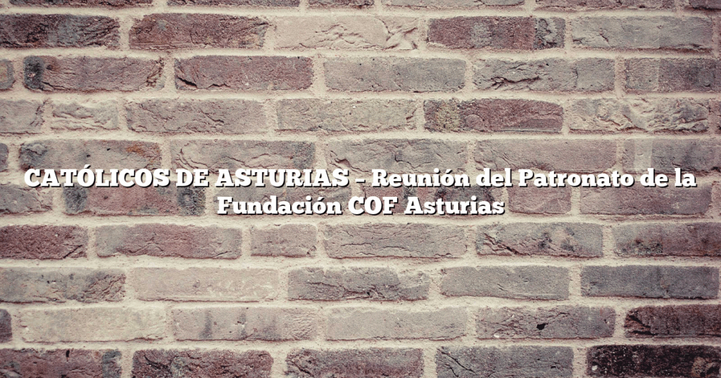 CATÓLICOS DE ASTURIAS – Reunión del Patronato de la Fundación COF Asturias